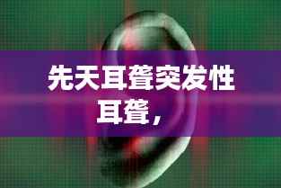 先天耳聋突发性耳聋， 