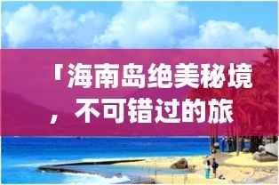 「海南岛绝美秘境，不可错过的旅游攻略大全！」