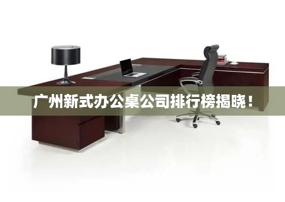 广州新式办公桌公司排行榜揭晓!