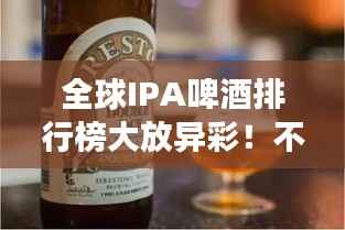 全球IPA啤酒排行榜大放异彩！不容错过的啤酒世界之旅