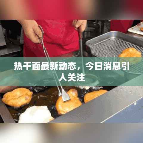 热干面最新动态，今日消息引人关注