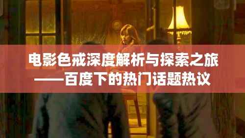 电影色戒深度解析与探索之旅——百度下的热门话题热议