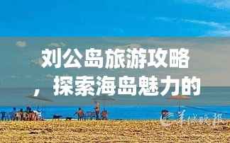 刘公岛旅游攻略，探索海岛魅力的绝佳选择！
