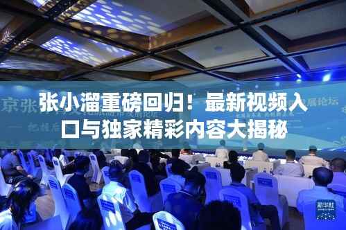 张小溜重磅回归!最新视频入口与独家精彩内容大揭秘